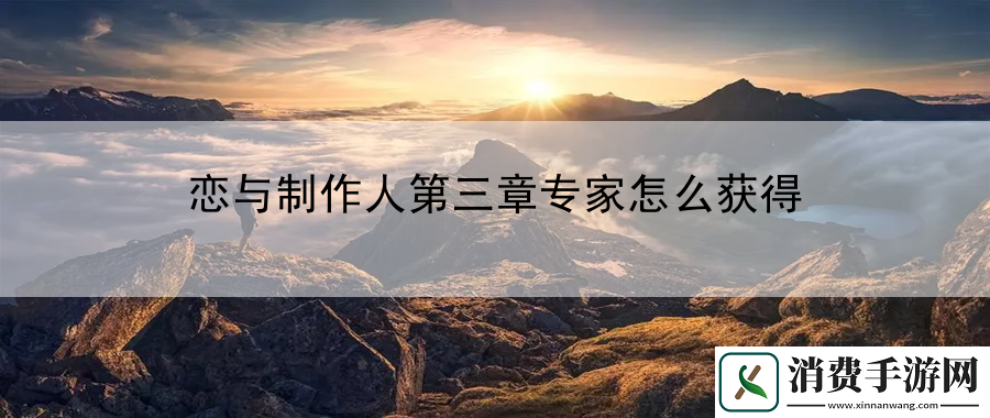 恋与制作人第三章专家怎么获得：最强角色装备打造指南