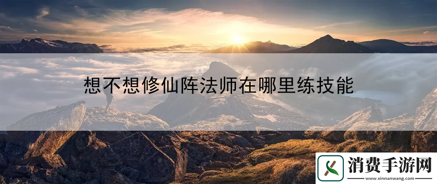 想不想修仙阵法师在哪里练技能：游戏剧情深度分析与角色关系梳理