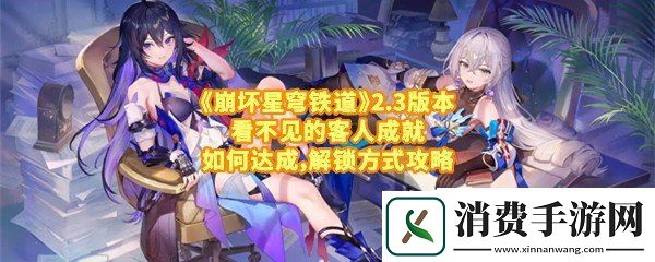崩坏星穹铁道2.3版本看不见的客人成就怎么达成：崩坏星穹铁道2.3版本看不见的客人成就