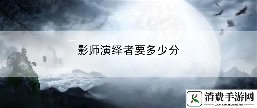 影师演绎者要多少分：战斗技巧与观察能力