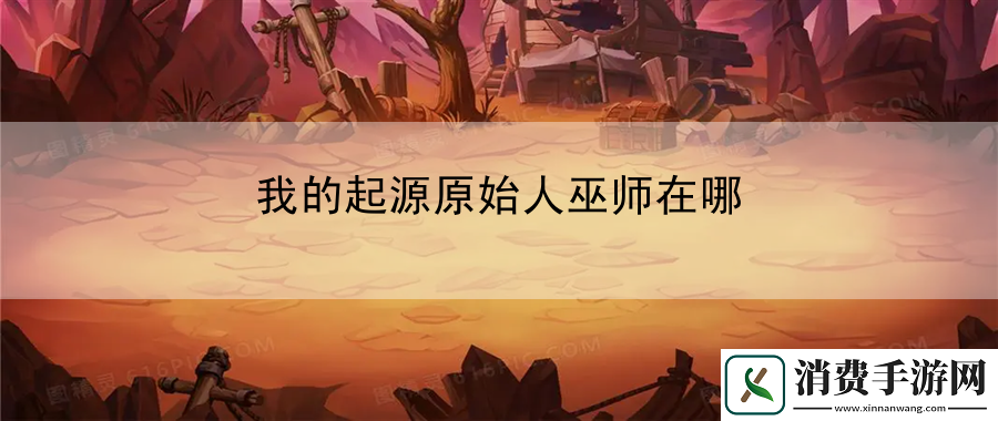 我的起源原始人巫师在哪：分享任务目标清晰化