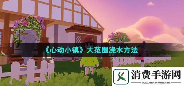 心动小镇怎么大范围浇水大范围浇水方法