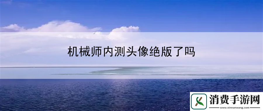机械师内测头像绝版了吗：战斗技巧解析成为PVP霸主