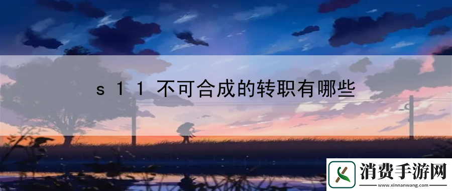 s11不可合成的转职有哪些：解锁更多精彩的故事情节
