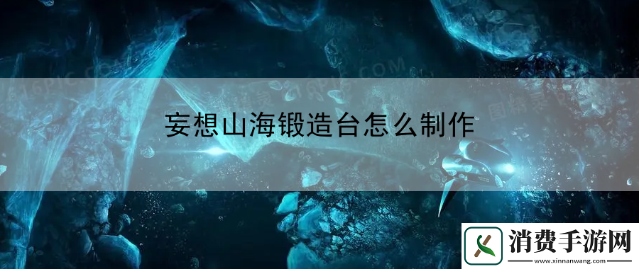 妄想山海锻造台怎么制作：团队协作与战斗配合要点