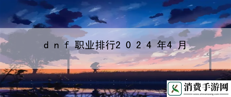 dnf职业排行2024年4月：解锁新的游戏体验