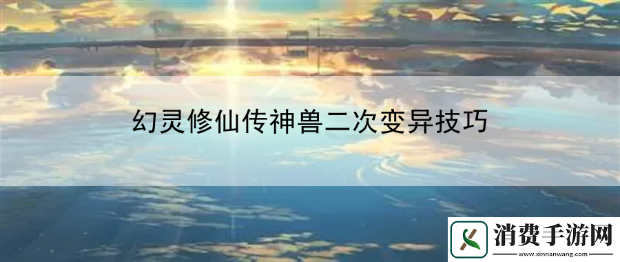 幻灵修仙传神兽二次变异技巧：出奇制胜