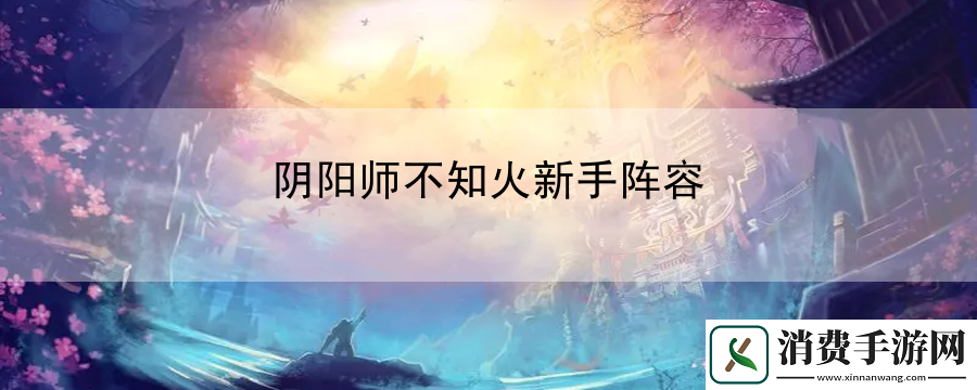 阴阳师不知火新手阵容：战斗节奏控制艺术
