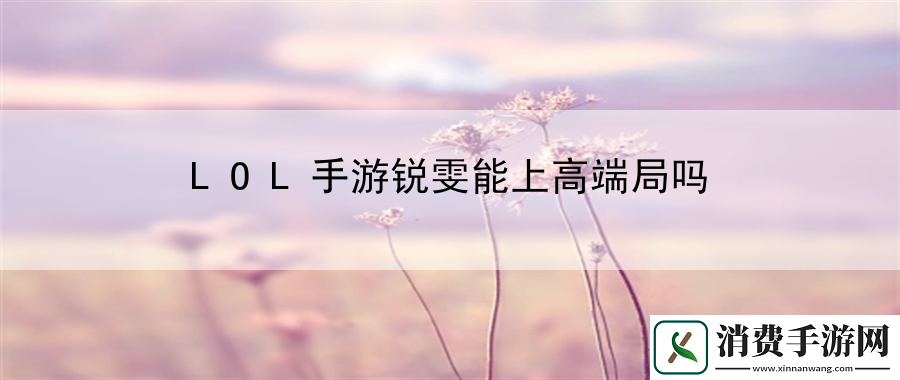LOL手游锐雯能上高端局吗：玩家心理战术运用