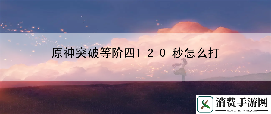 原神突破等阶四120秒怎么打：分享如何利用队友之间的配合