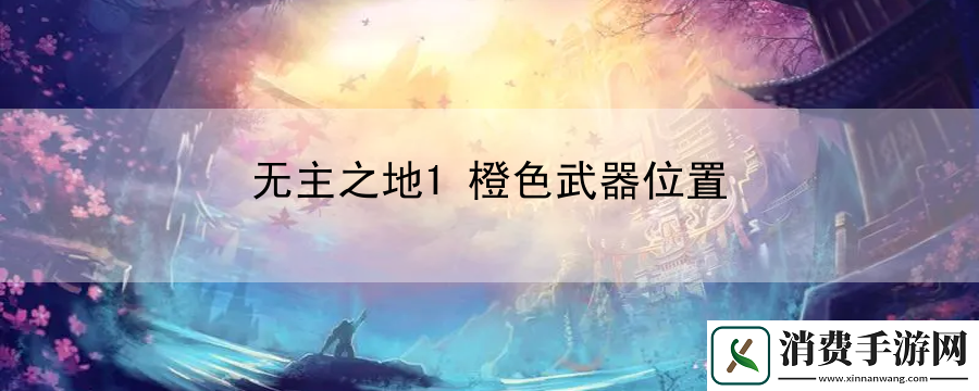 无主之地1橙色武器位置：最新游戏发售日期即时发布