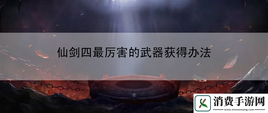 仙剑四最厉害的武器获得办法：战斗意识团队协-共同征服游戏界