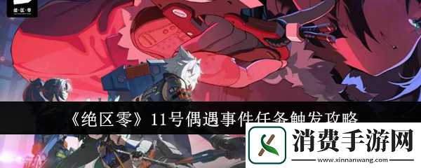 绝区零11号偶遇事件任务触发攻略-绝区零游戏攻略推荐