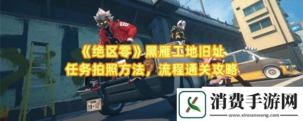 绝区零黑雁工地旧址任务怎么做：绝区零黑雁工地旧址任务怎么完成拍照一览