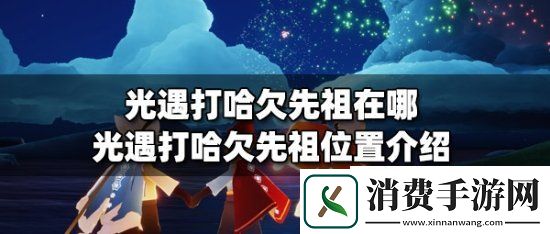 光遇打哈欠先祖在哪打哈欠先祖位置介绍及兑换表