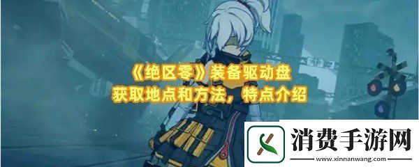绝区零装备驱动盘怎么获取特点是什么：绝区零装备驱动盘在哪获取一览