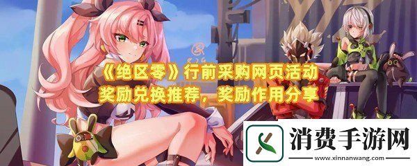 绝区零行前采购网页活动奖励兑换什么好：绝区零行前采购网页活动奖励有什么用一览