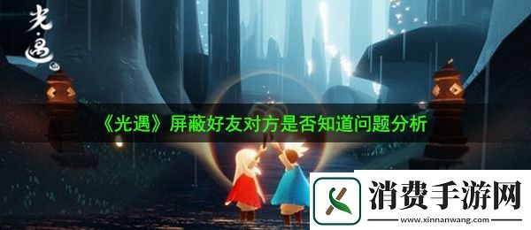 光遇屏蔽好友对方知道吗：屏蔽好友对方是否知道问题分析