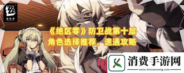绝区零防卫战第十层怎么通关选择哪些角色：绝区零防卫战第十层怪物有几波一览