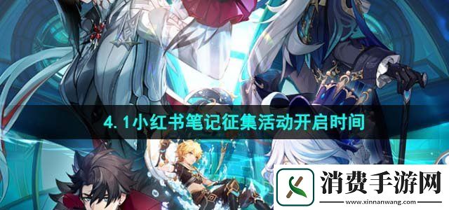 原神4.1版本小红书笔记征集活动什么时候开启4.1小红书笔记征集活动开启时间