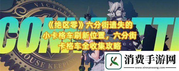 绝区零六分街遗失的小卡格车刷新位置在哪：绝区零遗失的小卡格车怎么收集一览