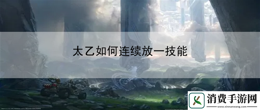 太乙如何连续放一技能：指导技能搭配与释放顺序