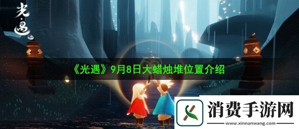 光遇9月8日大蜡烛在哪：9月8日大蜡烛堆位置介绍