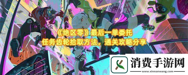 绝区零最后一单委托任务怎么完成：绝区零最后一单委托任务齿轮怎么拾取一览