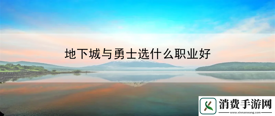地下城与勇士选什么职业好：解锁隐藏关卡的挑战与攻略