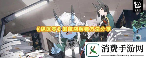 绝区零咖啡店怎么解锁：绝区零在哪里喝咖啡一览