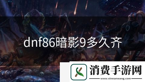 dnf86暗影9多久齐-dnf86暗影9多久齐