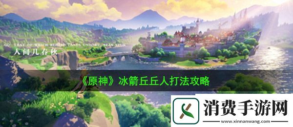 原神冰箭丘丘人怎么打：冰箭丘丘人打法攻略