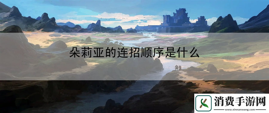 朵莉亚的连招顺序是什么：获取路径详解