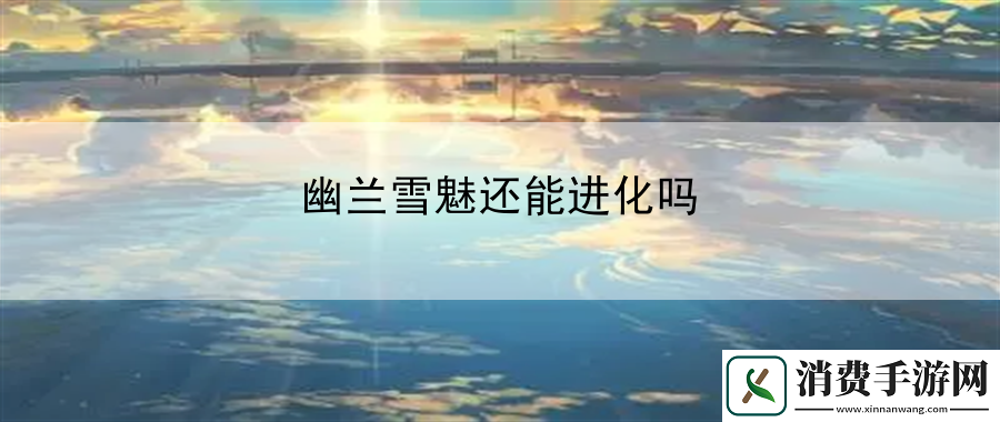幽兰雪魅还能进化吗：战斗技巧观察力提升秘诀