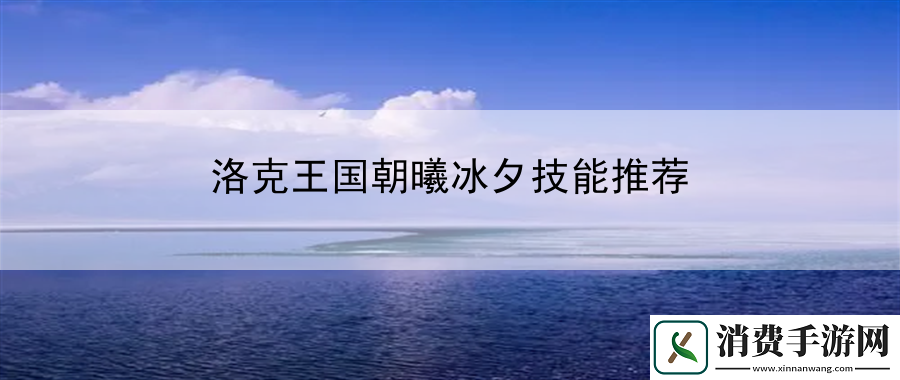 洛克王国朝曦冰夕技能推荐：发掘游戏中的隐藏道具和装备