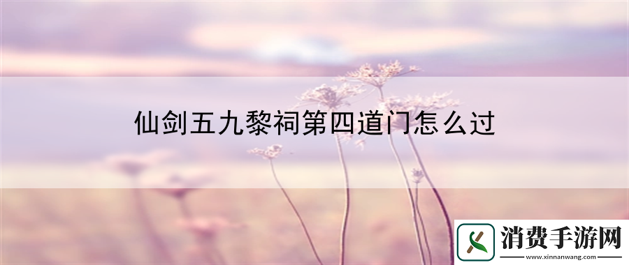 仙剑五九黎祠第四道门怎么过：记录自己的游戏成就和荣誉