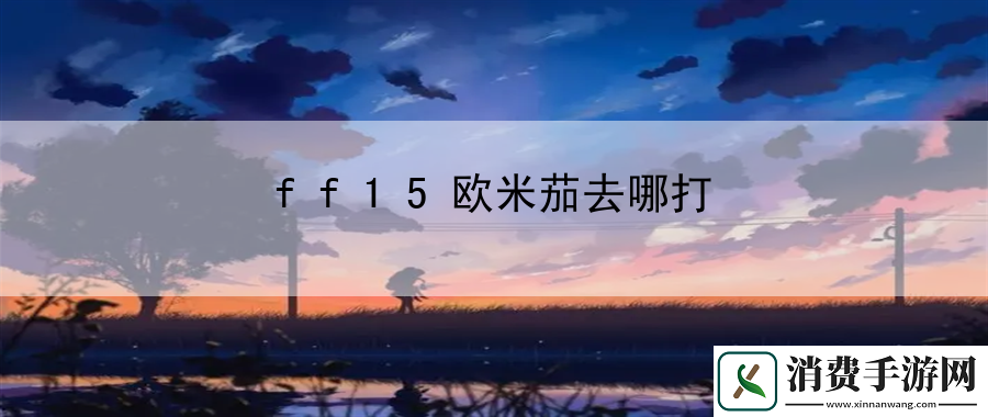 ff15欧米茄去哪打：教你如何快速积攒游戏经验