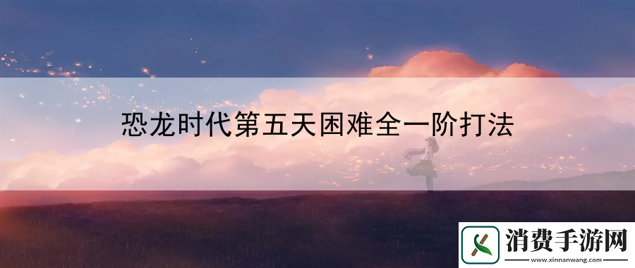 恐龙时代第五天困难全一阶打法：增强游戏的氛围和沉浸感