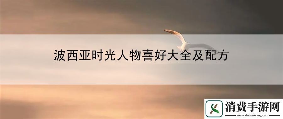 波西亚时光人物喜好大全及配方：战胜强敌的战斗策略