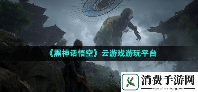 黑神话悟空云游戏在哪玩云游戏游玩平台