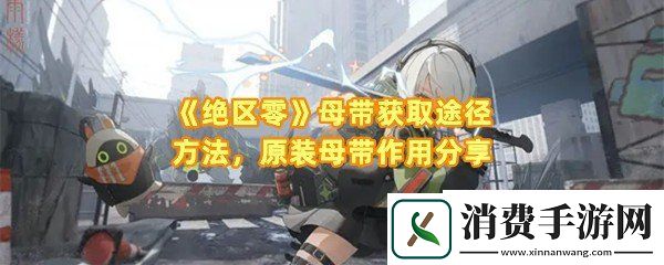 绝区零母带怎么获得有几种获取方法：绝区零原装母带作用是什么一览