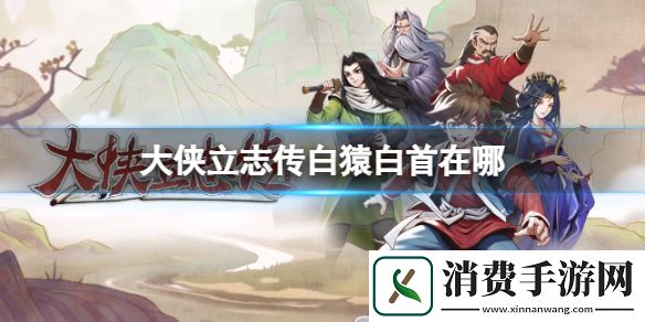 大侠立志传白猿白首位置介绍-大侠立志传游戏攻略推荐