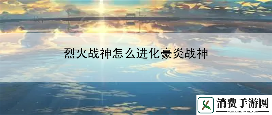 烈火战神怎么进化豪炎战神：最新游戏发售情报一览
