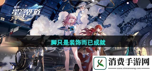 崩坏星穹铁道脚只是装饰而已成就怎么完成脚只是装饰而已成就达成攻略