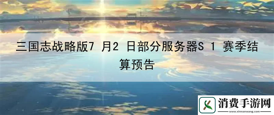 三国志战略版7月2日部分服务器S1赛季结算预告：副本挑战与战术布置