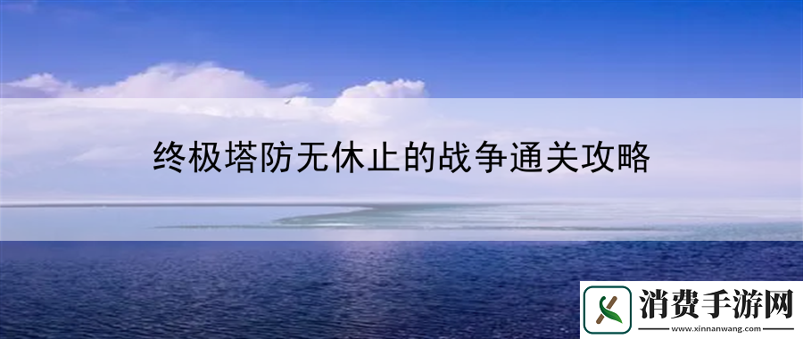 终极塔防无休止的战争通关攻略：让游戏体验更加丰富多彩