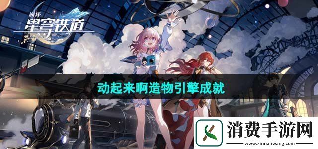 崩坏星穹铁道动起来啊造物引擎成就怎么完成动起来啊造物引擎成就达成攻略