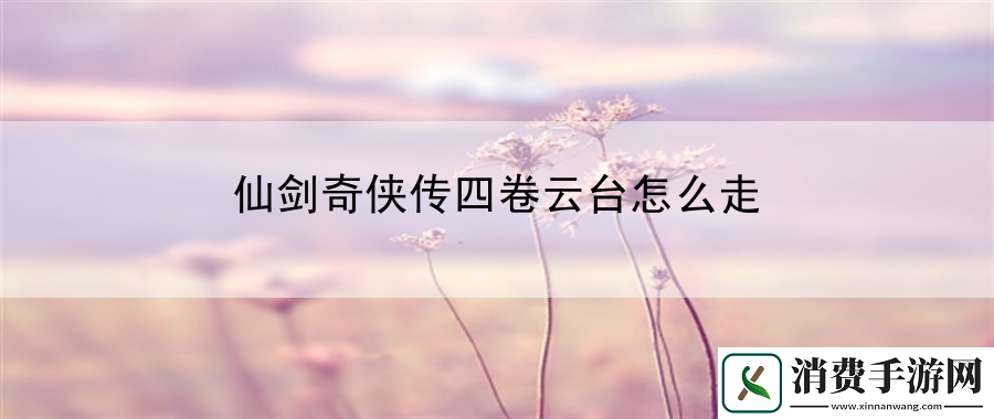仙剑奇侠传四卷云台怎么走：独步江湖终极攻略集
