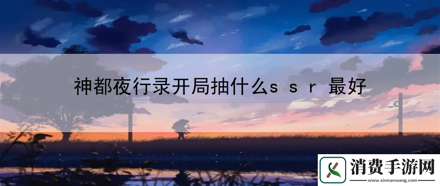 神都夜行录开局抽什么ssr最好：告诉你如何迅速升级
