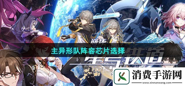 崩坏星穹铁道以太战线主异形队阵容芯片怎么选主异形队阵容芯片选择